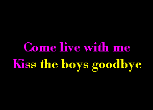 Come live with me

Kiss the boys goodbye