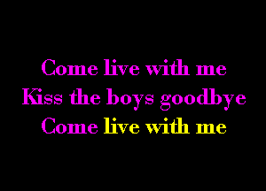 Come live With me
Kiss the boys goodbye

Come live With me