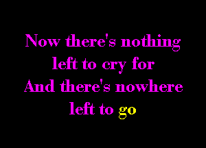 Now there's nothing
left to cry for
And there's nowhere

left to go