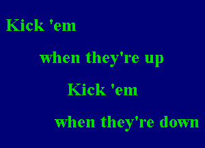 Kick 'em
When they're up

Kick 'em

When they're down