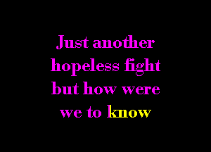 Just another

hopeless fight

but how were
we to know