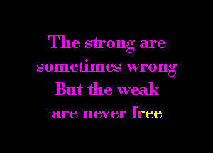 The strong are
someiimes wrong

But the weak

are never free

g