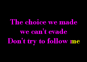 The choice we made
we can't evade

Don't try to follow me