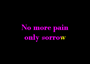 No more pain

only sorrow