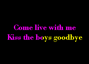 Come live with me

Kiss the boys goodbye