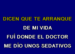 DICEN QUE TE ARRANQUE
DE MI VIDA
FUi DONDE EL DOCTOR
ME DiO UNOS SEDATIVOS