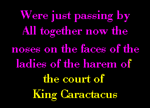 Were just passing by
All together now the

noses 0n the faces of the

ladies of the harem 0f
the court of

King Caractacus