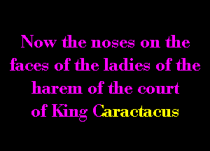 Now the noses 0n the
faces of the ladies of the
harem 0f the court
of King Caraetaeus