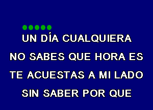 UN DiA CUALQUIERA
N0 SABES QUE HORA ES
TE ACUESTAS A Ml LADO

SIN SABER POR QUE