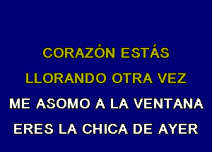 CORAZON ESTAS
LLORANDO OTRA VEZ
ME ASOMO A LA VENTANA
ERES LA CHICA DE AYER