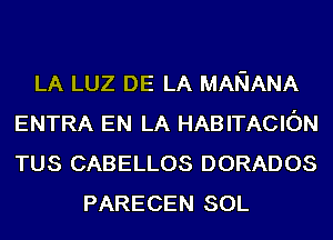 LA LUZ DE LA MARIANA
ENTRA EN LA HABITACION
TUS CABELLOS DORADOS

PARECEN SOL