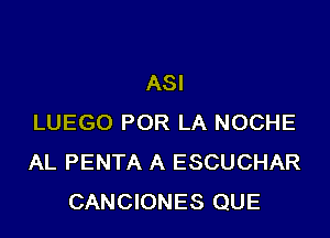 ASI

LUEGO POR LA NOCHE
AL PENTA A ESCUCHAR
CANCIONES QUE