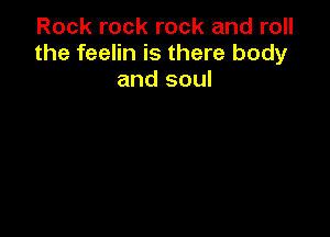 Rock rock rock and roll
the feelin is there body
and soul