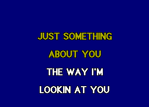 JUST SOMETHING

ABOUT YOU
THE WAY I'M
LOOKIN AT YOU