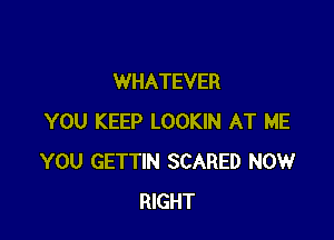 WHATEVER

YOU KEEP LOOKIN AT ME
YOU GETTIN SCARED NOW
RIGHT