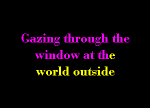 Gazing through the

window at the

world outside

g