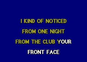 I KIND OF NOTICED

FROM ONE NIGHT
FROM THE CLUB YOUR
FRONT FACE