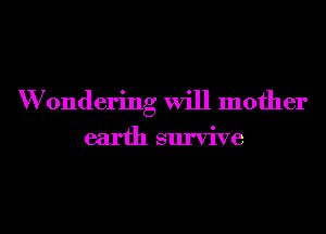 W 0ndering will mother
earth survive