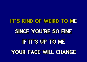 IT'S KIND OF WEIRD TO ME

SINCE YOU'RE SO FINE
IF IT'S UP TO ME
YOUR FACE WILL CHANGE