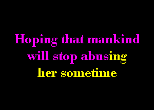 Hoping that mankind
will stop abusing

her sometime