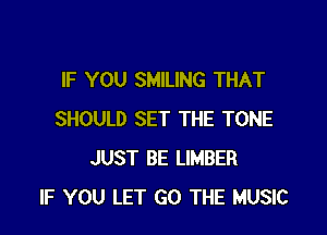 IF YOU SMILING THAT

SHOULD SET THE TONE
JUST BE UMBER
IF YOU LET GO THE MUSIC