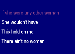 She wouldn't have

This hold on me

There ain't no woman