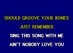 SHOULD GROOVE YOUR BONES

JUST REMEMBER
SING THIS SONG WITH ME
AIN'T NOBODY LOVE YOU