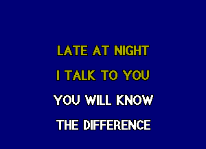 LATE AT NIGHT

I TALK TO YOU
YOU WILL KNOW
THE DIFFERENCE