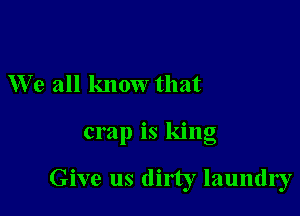 W e all know that

crap is king

Give us dirty laundry