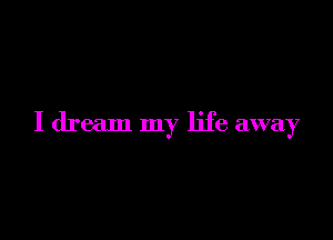 I dream my life away
