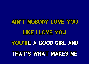 AIN'T NOBODY LOVE YOU

LIKE I LOVE YOU
YOU'RE A GOOD GIRL AND
THAT'S WHAT MAKES ME