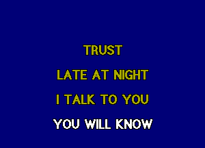 TRUST

LATE AT NIGHT
I TALK TO YOU
YOU WILL KNOW