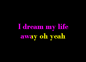 I dream my life

away 011 yeah