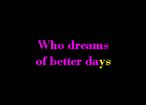 Who dreams

of better days