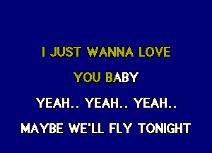 I JUST WANNA LOVE

YOU BABY
YEAH.. YEAH.. YEAH..
MAYBE WE'LL FLY TONIGHT