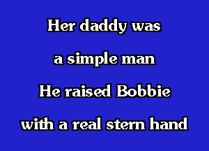 Her daddy was
a simple man

He raised Bobbie

with a real stern hand