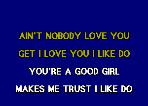 AIN'T NOBODY LOVE YOU

GET I LOVE YOU I LIKE DO
YOU'RE A GOOD GIRL
MAKES ME TRUST I LIKE DO