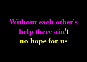 W ithout each other's
help there ain't

no hope for us

g