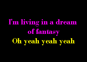 I'm living in a dream
of fantasy
Oh yeah yeah yeah