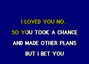 I LOVED YOU N0..

80 YOU TOOK A CHANCE
AND MADE OTHER PLANS
BUT I BET YOU