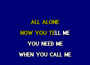 ALL ALONE

NOW YOU TELL ME
YOU NEED ME
WHEN YOU CALL ME