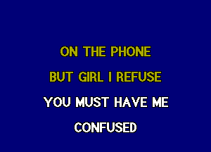 ON THE PHONE

BUT GIRL I REFUSE
YOU MUST HAVE ME
CONFUSED