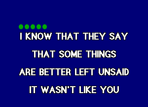 I KNOW THAT THEY SAY
THAT SOME THINGS
ARE BETTER LEFT UNSAID
IT WASN'T LIKE YOU