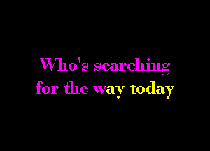 Who's searching

for the way today