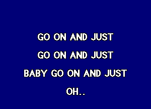 GO ON AND JUST

GO ON AND JUST
BABY GO ON AND JUST
0H..