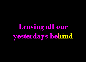 Leaving all our

yesterdays behind