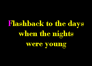 Flashback t0 the days
When the nights
were young