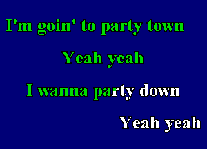 I'm goin' to party town

Y eah yeah

I wanna patty down

Y eah yeah