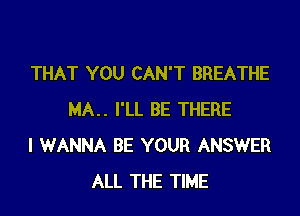 THAT YOU CAN'T BREATHE

MA.. I'LL BE THERE
I WANNA BE YOUR ANSWER
ALL THE TIME