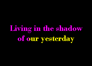Living in the shadow

of our yesterday